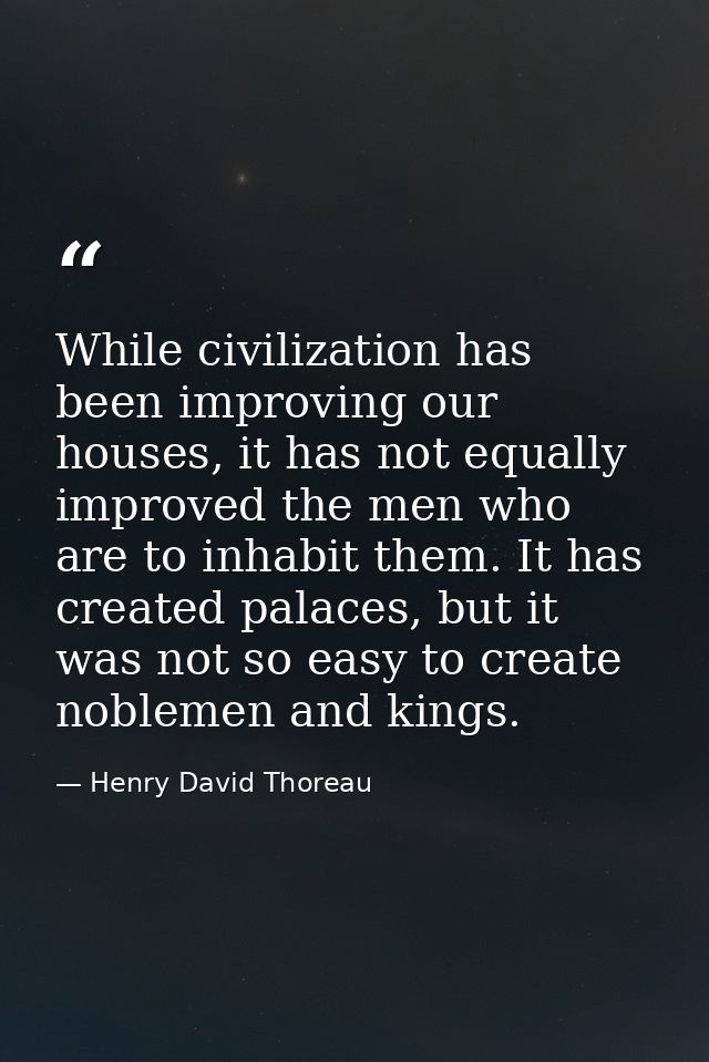 While civilization has been improving our houses, it has not equally improved the men who are to inhabit them. It has cr — Henry David Thoreau