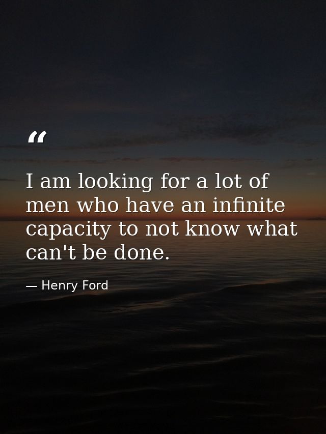 I am looking for a lot of men who have an infinite capacity to not know what can't be done. — Henry Ford