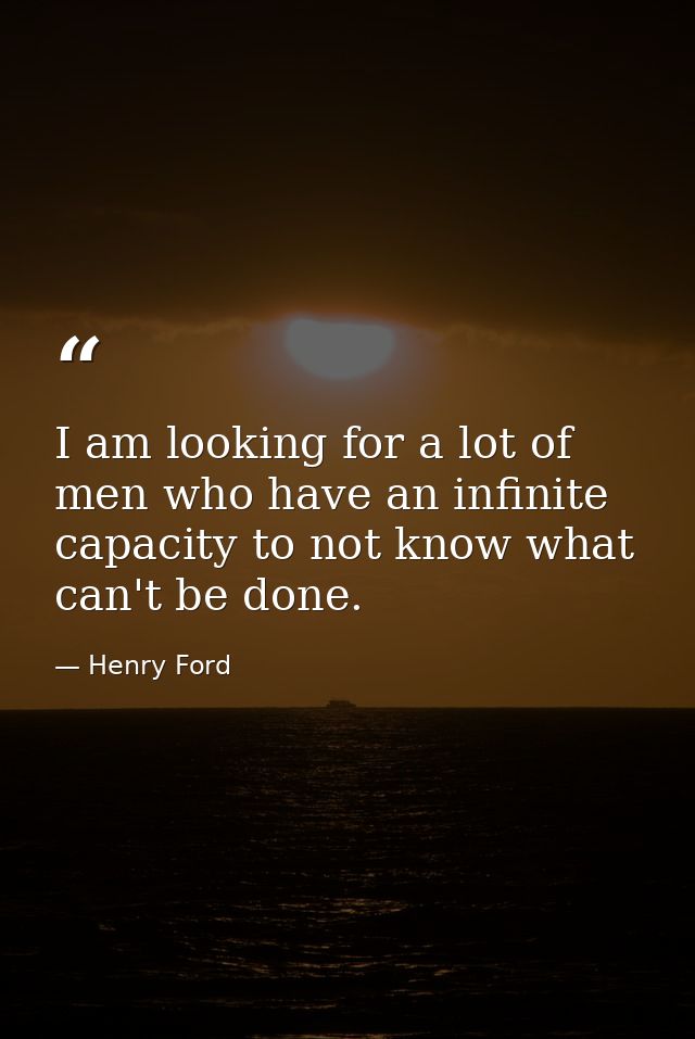 I am looking for a lot of men who have an infinite capacity to not know what can't be done. — Henry Ford