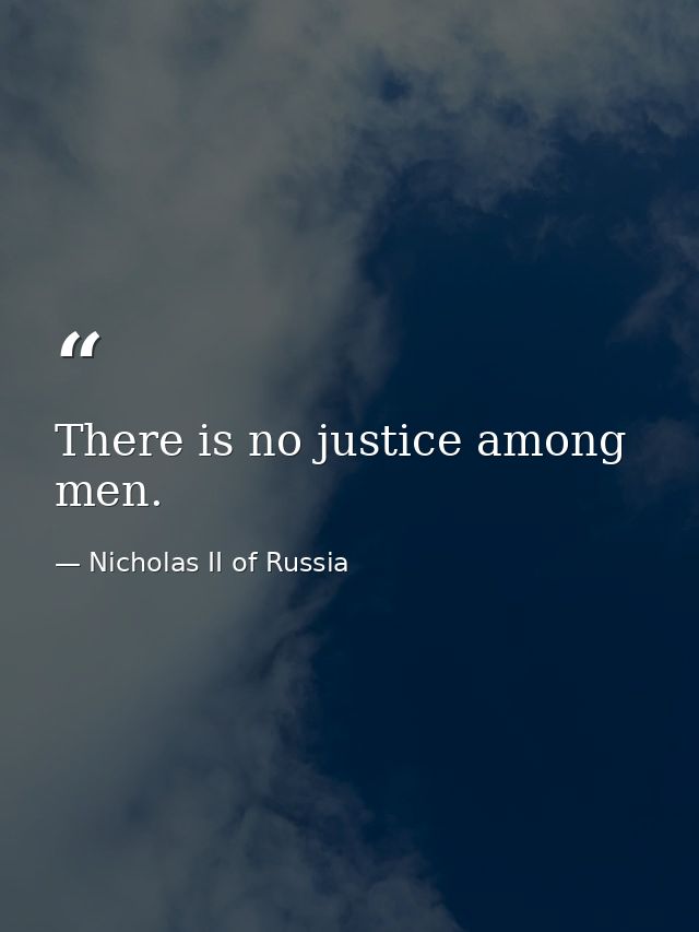 There is no justice among men. — Nicholas II of Russia