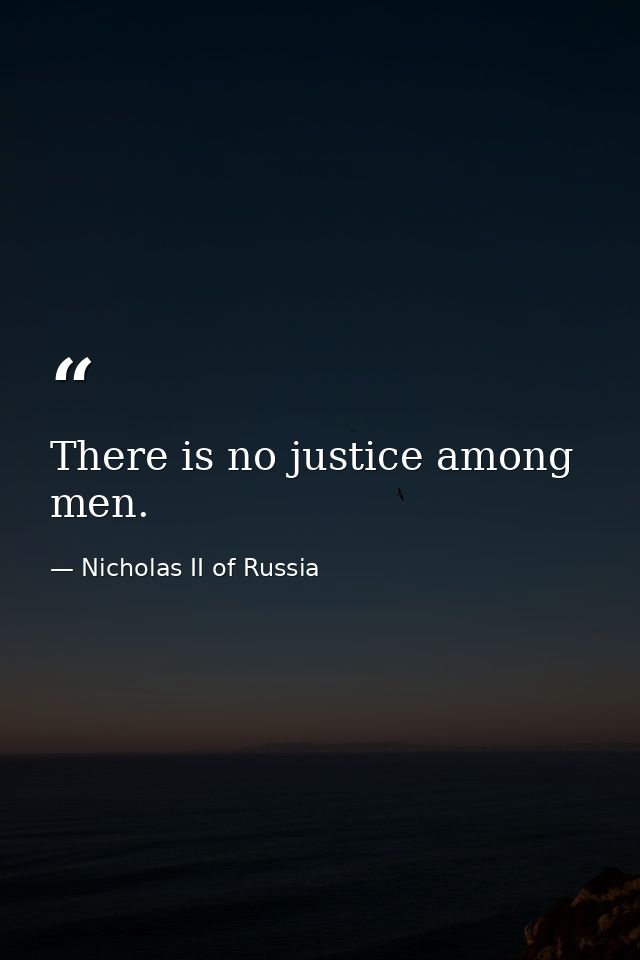 There is no justice among men. — Nicholas II of Russia