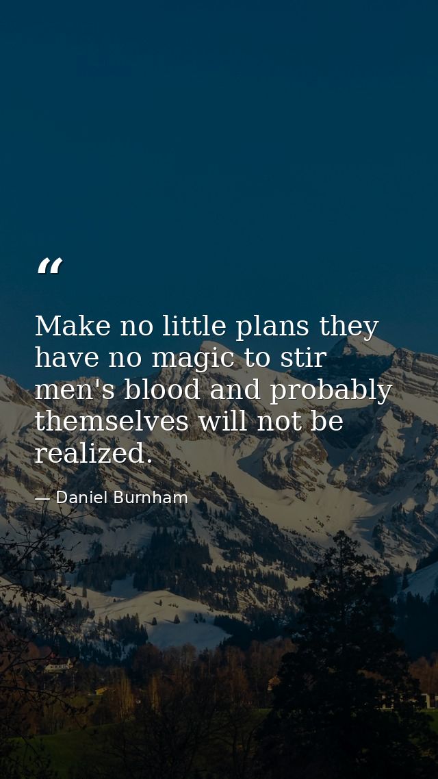 Make no little plans they have no magic to stir men's blood and probably themselves will not be realized. — Daniel Burnham