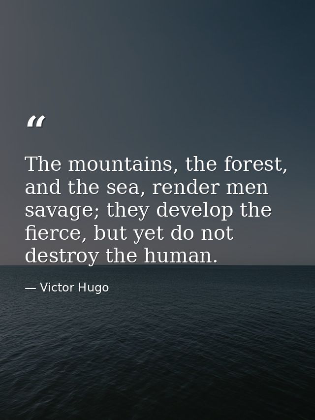 The mountains, the forest, and the sea, render men savage; they develop the fierce, but yet do not destroy the human. — Victor Hugo
