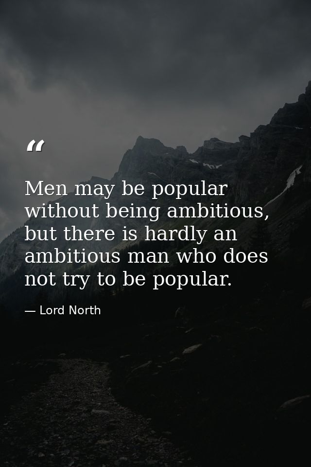 Men may be popular without being ambitious, but there is hardly an ambitious man who does not try to be popular. — Lord North