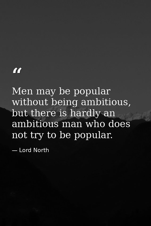 Men may be popular without being ambitious, but there is hardly an ambitious man who does not try to be popular. — Lord North