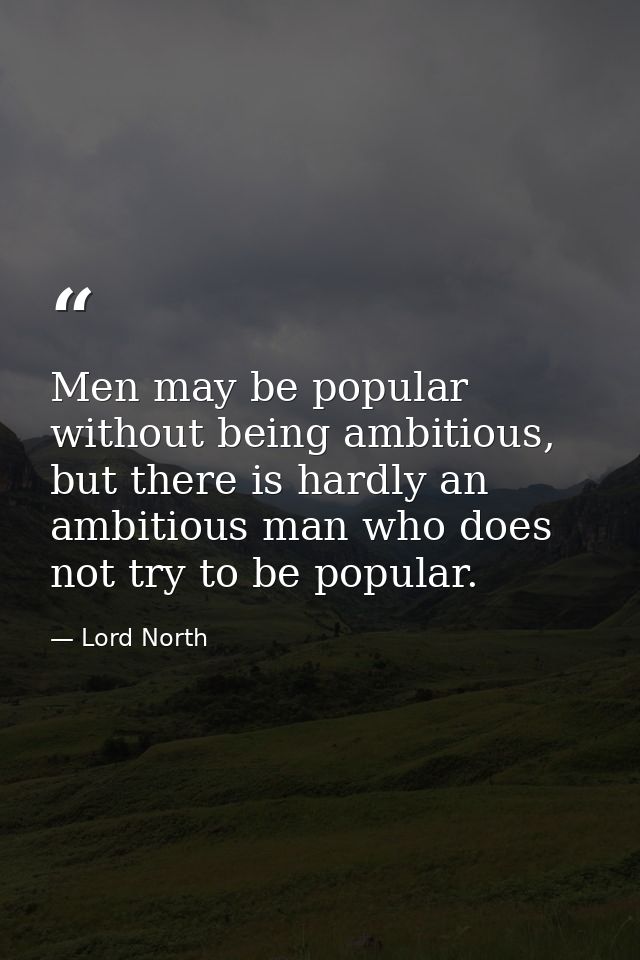 Men may be popular without being ambitious, but there is hardly an ambitious man who does not try to be popular. — Lord North