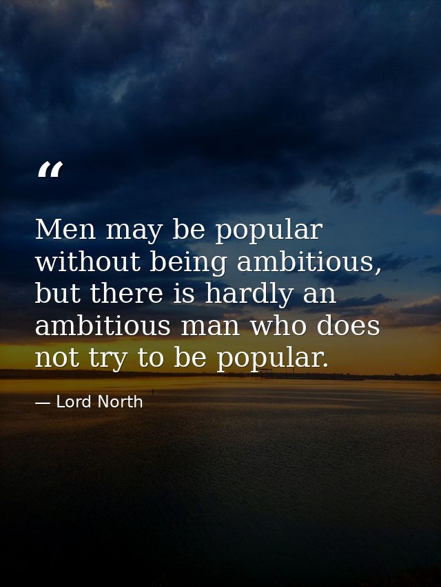 Men may be popular without being ambitious, but there is hardly an ambitious man who does not try to be popular. — Lord North