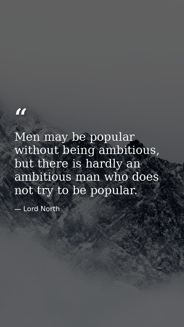Men may be popular without being ambitious, but there is hardly an ambitious man who does not try to be popular. — Lord North