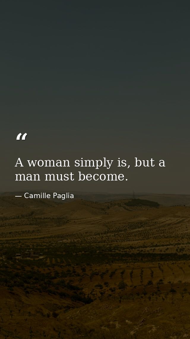 A woman simply is, but a man must become. — Camille Paglia