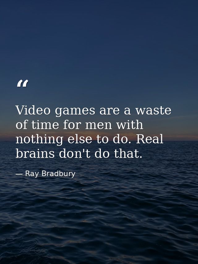 Video games are a waste of time for men with nothing else to do. Real brains don't do that. — Ray Bradbury