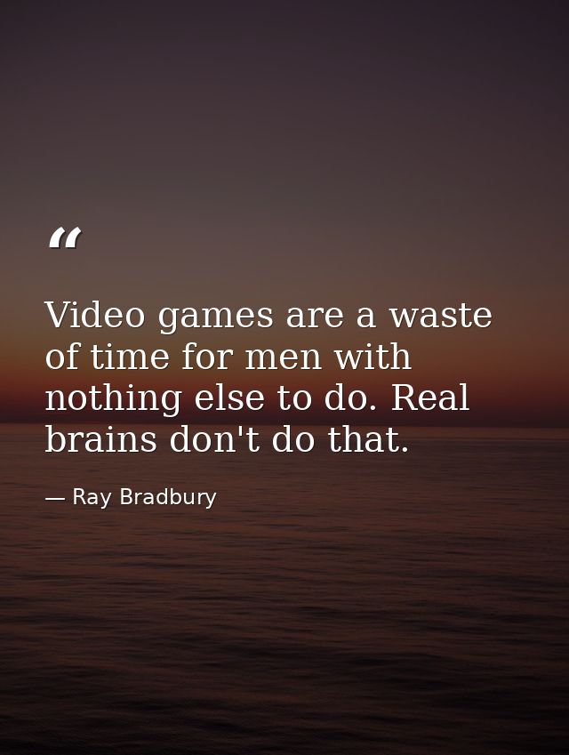 Video games are a waste of time for men with nothing else to do. Real brains don't do that. — Ray Bradbury