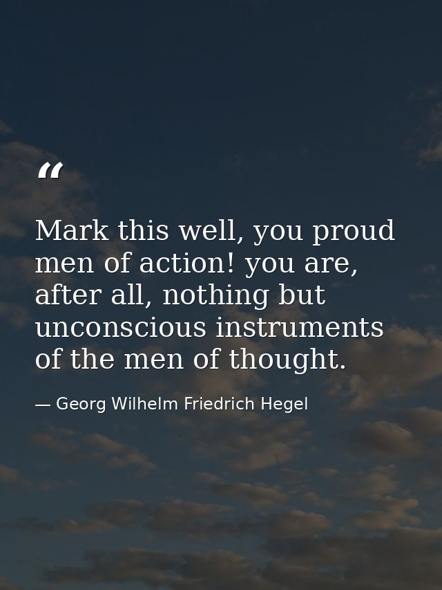 Mark this well, you proud men of action! you are, after all, nothing but unconscious instruments of the men of thought. — Georg Wilhelm Friedrich Hegel