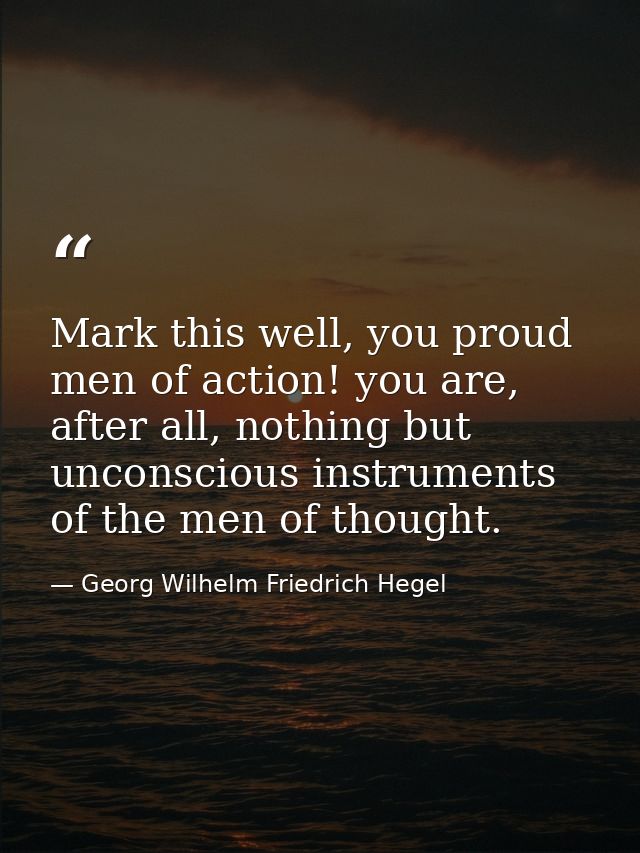 Mark this well, you proud men of action! you are, after all, nothing but unconscious instruments of the men of thought. — Georg Wilhelm Friedrich Hegel