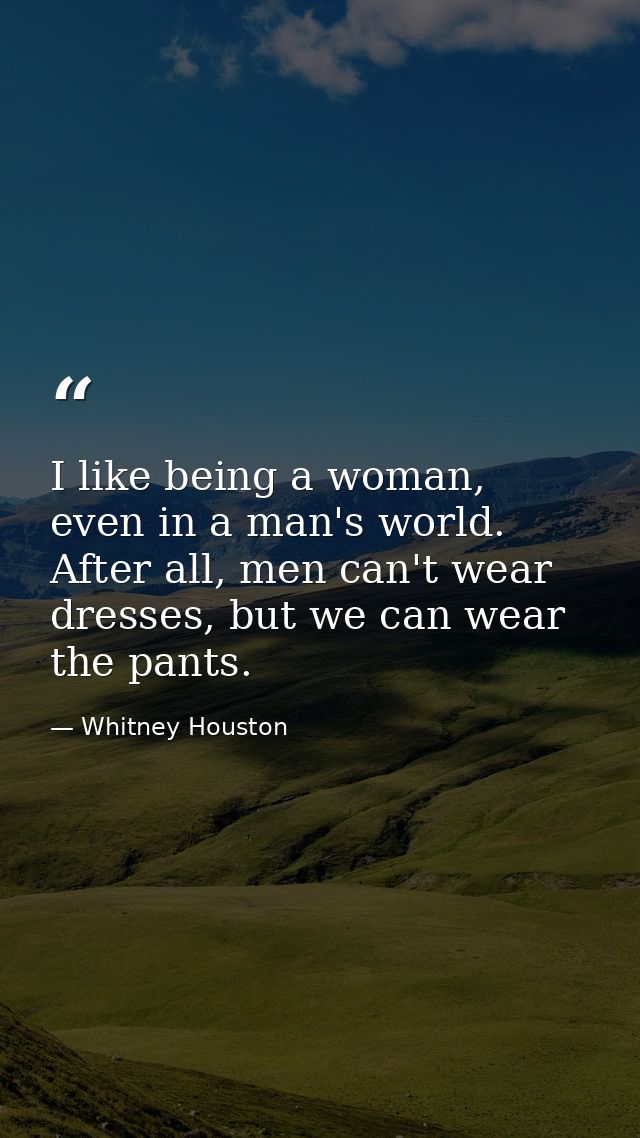 I like being a woman, even in a man's world. After all, men can't wear dresses, but we can wear the pants. — Whitney Houston