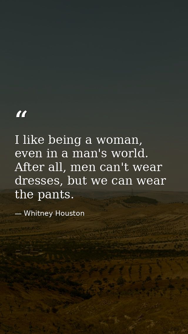 I like being a woman, even in a man's world. After all, men can't wear dresses, but we can wear the pants. — Whitney Houston