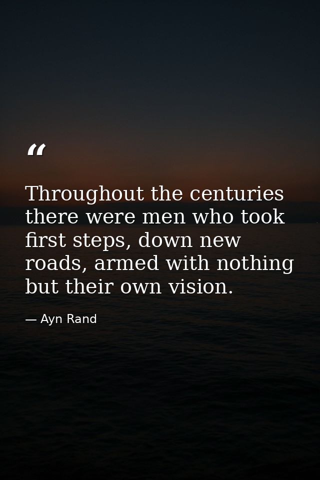 Throughout the centuries there were men who took first steps, down new roads, armed with nothing but their own vision. — Ayn Rand