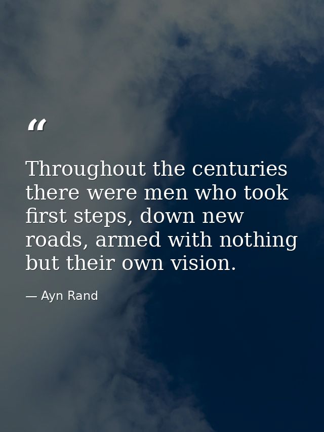 Throughout the centuries there were men who took first steps, down new roads, armed with nothing but their own vision. — Ayn Rand