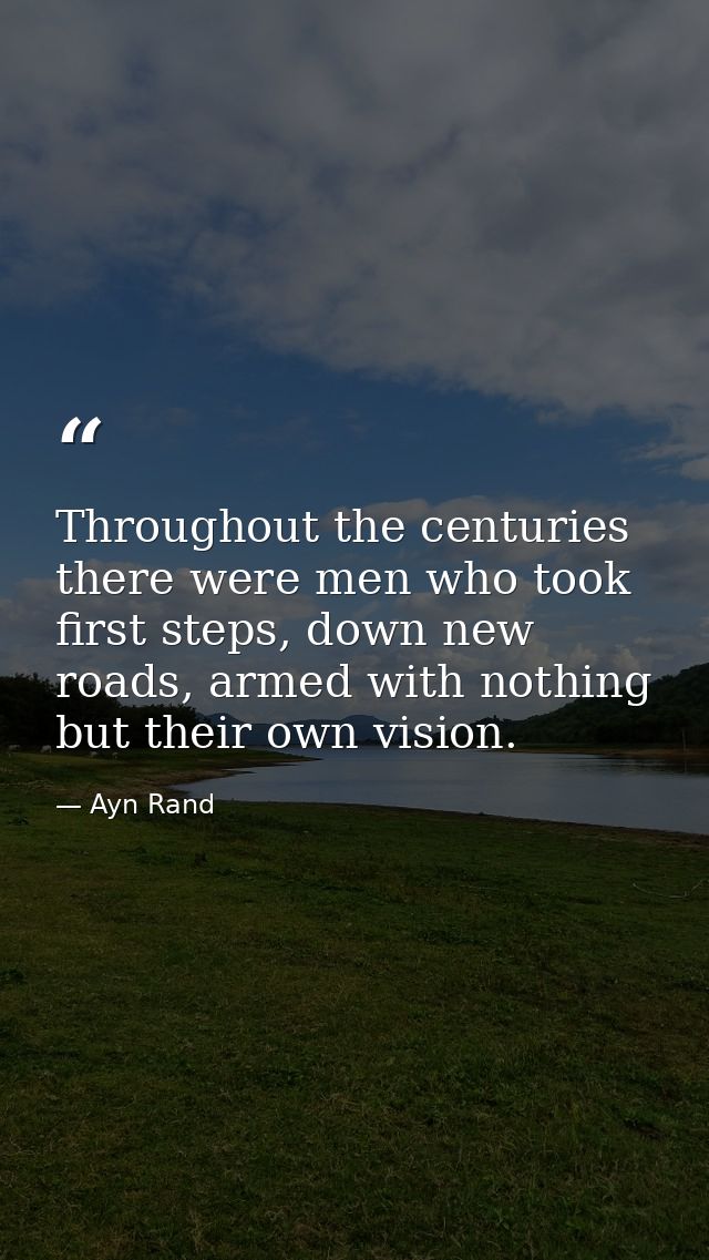 Throughout the centuries there were men who took first steps, down new roads, armed with nothing but their own vision. — Ayn Rand