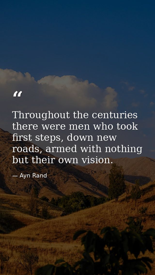 Throughout the centuries there were men who took first steps, down new roads, armed with nothing but their own vision. — Ayn Rand