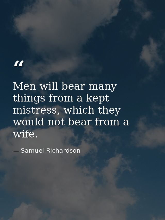 Men will bear many things from a kept mistress, which they would not bear from a wife. — Samuel Richardson