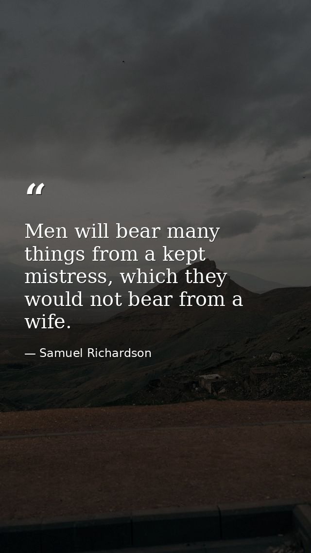 Men will bear many things from a kept mistress, which they would not bear from a wife. — Samuel Richardson