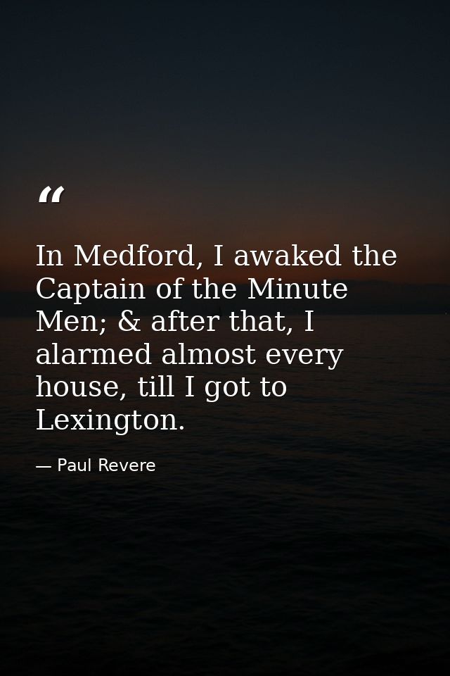 In Medford, I awaked the Captain of the Minute Men; & after that, I alarmed almost every house, till I got to Lexington. — Paul Revere