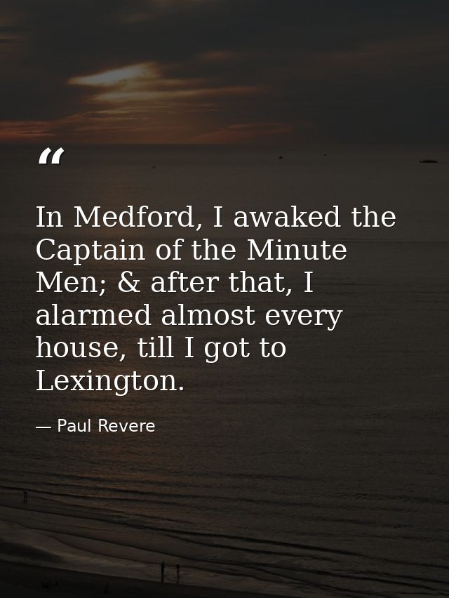 In Medford, I awaked the Captain of the Minute Men; & after that, I alarmed almost every house, till I got to Lexington. — Paul Revere