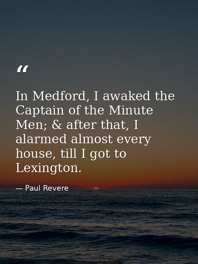 In Medford, I awaked the Captain of the Minute Men; & after that, I alarmed almost every house, till I got to Lexington. — Paul Revere