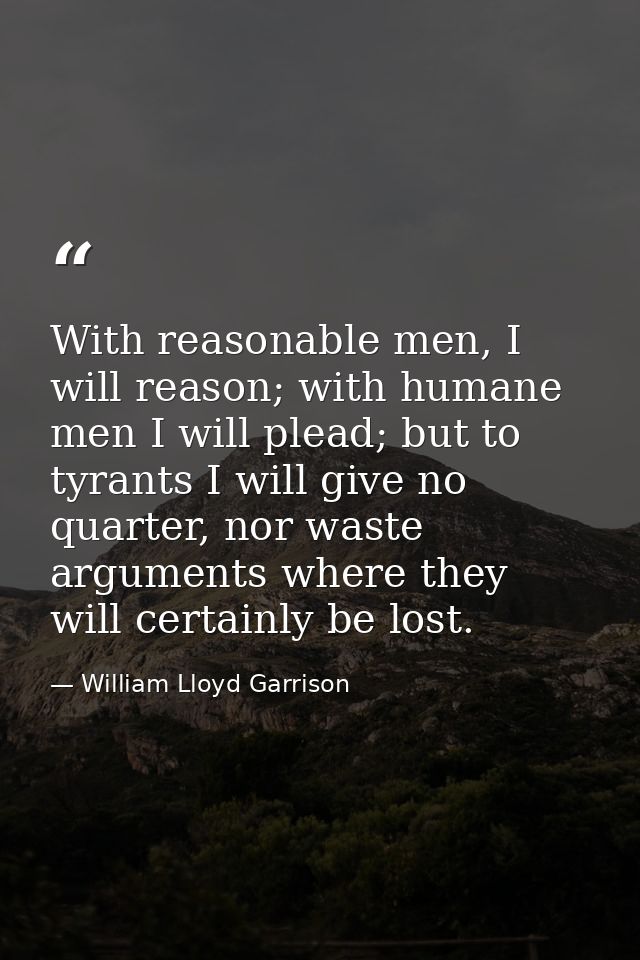 With reasonable men, I will reason; with humane men I will plead; but to tyrants I will give no quarter, nor waste argum — William Lloyd Garrison