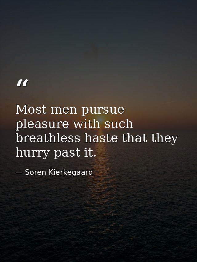 Most men pursue pleasure with such breathless haste that they hurry past it. — Soren Kierkegaard