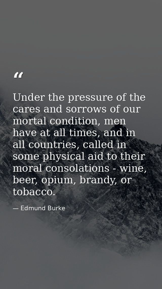 Under the pressure of the cares and sorrows of our mortal condition, men have at all times, and in all countries, called — Edmund Burke
