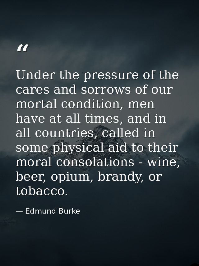 Under the pressure of the cares and sorrows of our mortal condition, men have at all times, and in all countries, called — Edmund Burke