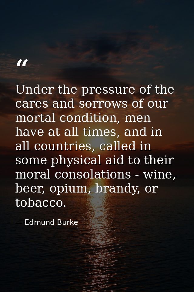 Under the pressure of the cares and sorrows of our mortal condition, men have at all times, and in all countries, called — Edmund Burke