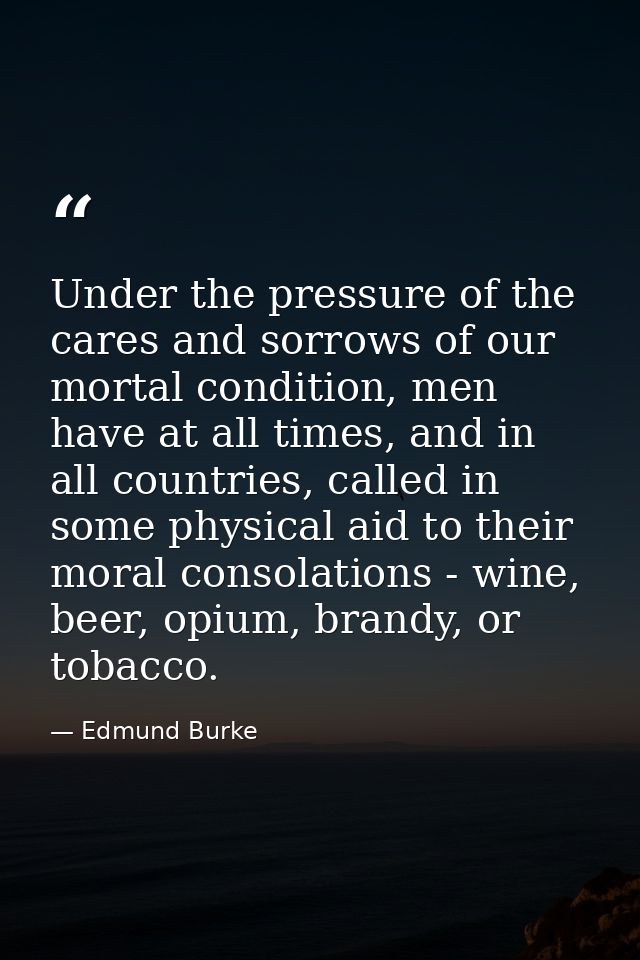 Under the pressure of the cares and sorrows of our mortal condition, men have at all times, and in all countries, called — Edmund Burke