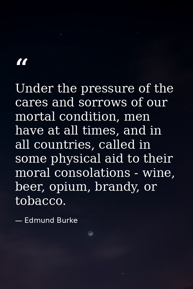 Under the pressure of the cares and sorrows of our mortal condition, men have at all times, and in all countries, called — Edmund Burke