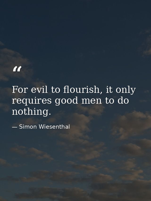 For evil to flourish, it only requires good men to do nothing. — Simon Wiesenthal