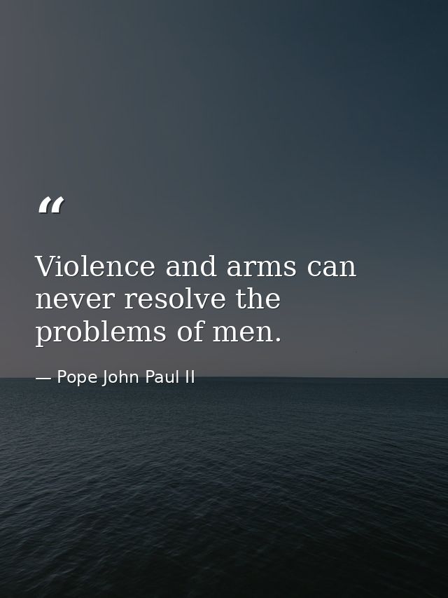 Violence and arms can never resolve the problems of men. — Pope John Paul II