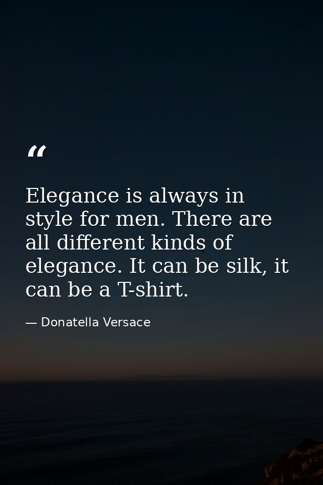 Elegance is always in style for men. There are all different kinds of elegance. It can be silk, it can be a T-shirt. — Donatella Versace