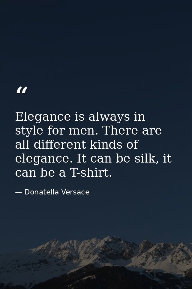 Elegance is always in style for men. There are all different kinds of elegance. It can be silk, it can be a T-shirt. — Donatella Versace
