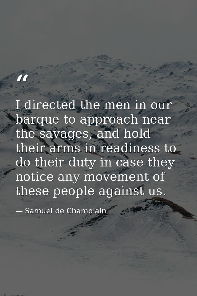 I directed the men in our barque to approach near the savages, and hold their arms in readiness to do their duty in case — Samuel de Champlain
