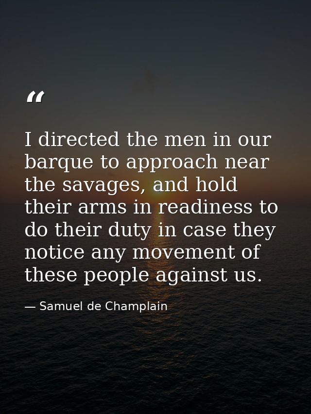 I directed the men in our barque to approach near the savages, and hold their arms in readiness to do their duty in case — Samuel de Champlain