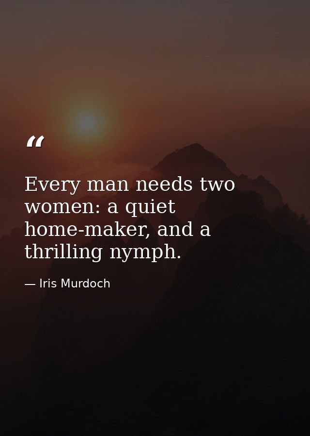 Every man needs two women: a quiet home-maker, and a thrilling nymph. — Iris Murdoch