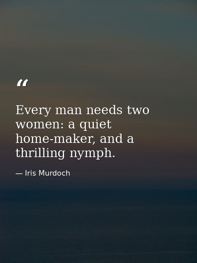 Every man needs two women: a quiet home-maker, and a thrilling nymph. — Iris Murdoch