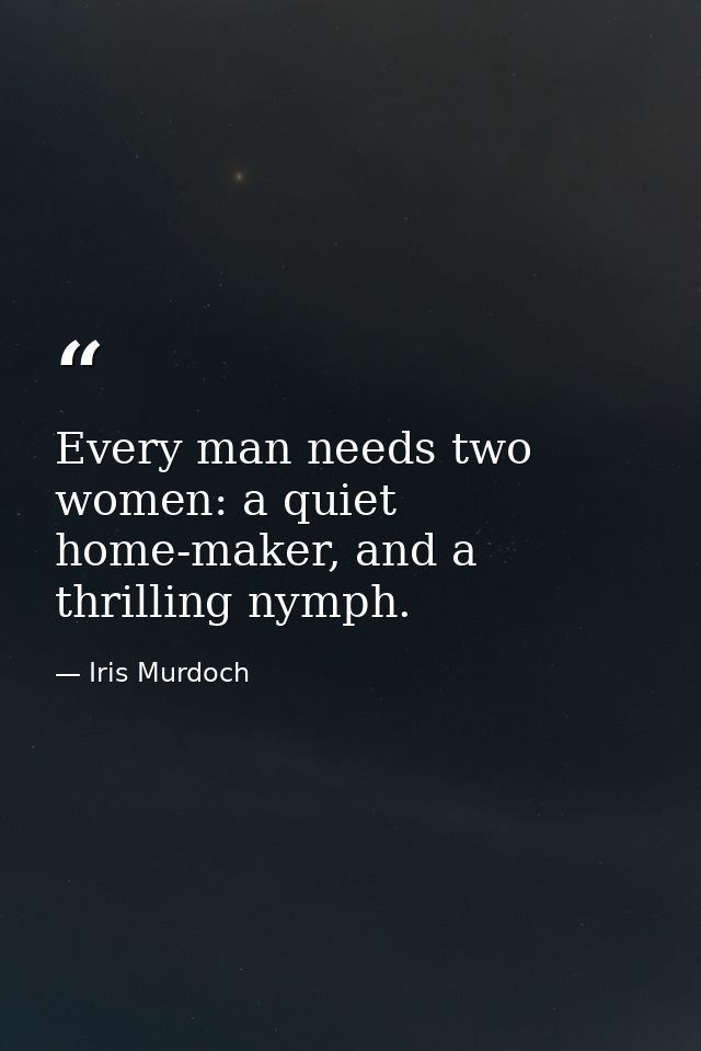 Every man needs two women: a quiet home-maker, and a thrilling nymph. — Iris Murdoch