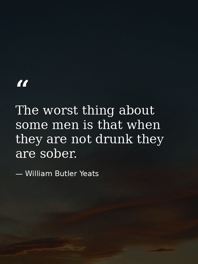 The worst thing about some men is that when they are not drunk they are sober. — William Butler Yeats