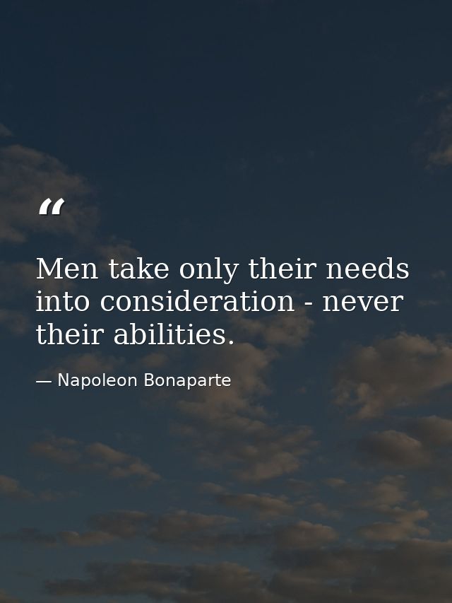 Men take only their needs into consideration - never their abilities. — Napoleon Bonaparte