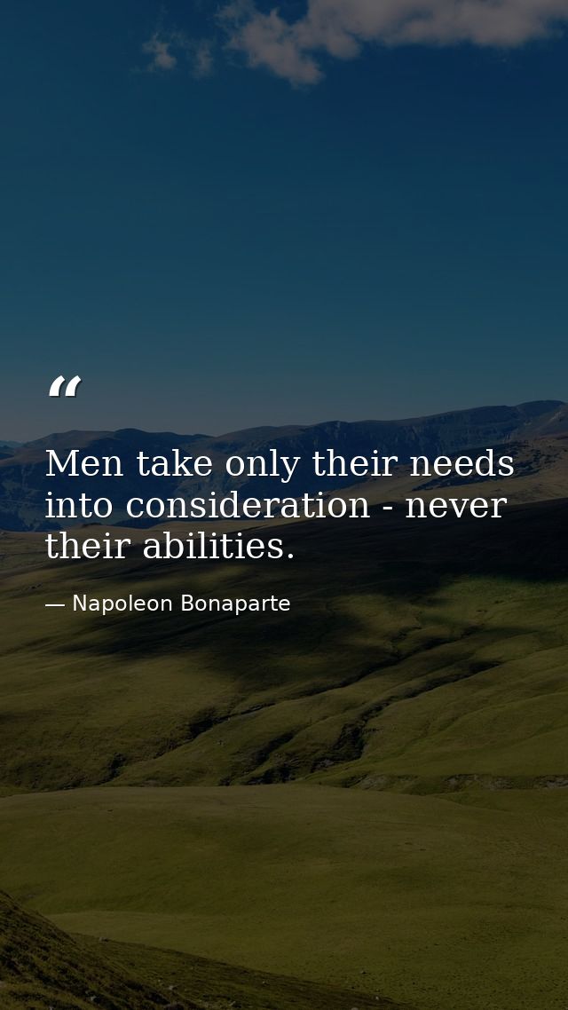Men take only their needs into consideration - never their abilities. — Napoleon Bonaparte