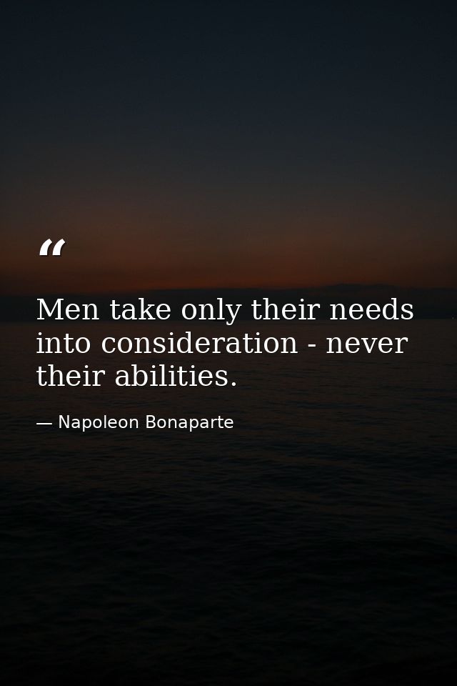 Men take only their needs into consideration - never their abilities. — Napoleon Bonaparte