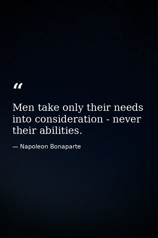 Men take only their needs into consideration - never their abilities. — Napoleon Bonaparte