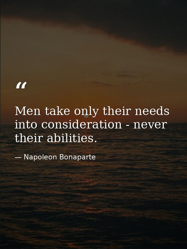 Men take only their needs into consideration - never their abilities. — Napoleon Bonaparte
